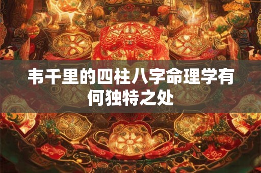 韦千里的四柱八字命理学有何独特之处