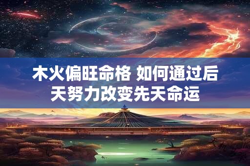 木火偏旺命格 如何通过后天努力改变先天命运