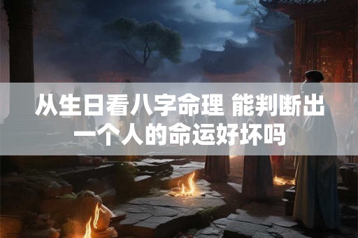 从生日看八字命理 能判断出一个人的命运好坏吗 从生日看八字命理 能判断出一个人的命运好坏吗