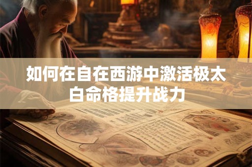 如何在自在西游中激活极太白命格提升战力