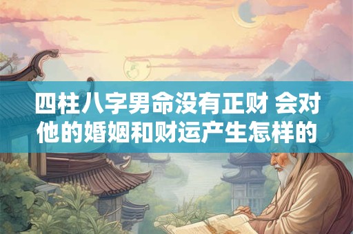 四柱八字男命没有正财 会对他的婚姻和财运产生怎样的影响呢