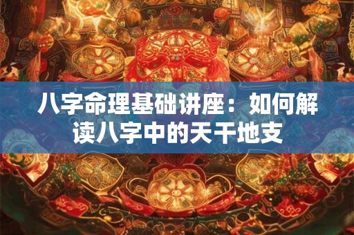 八字命理基础讲座：如何解读八字中的天干地支