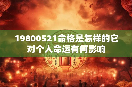 19800521命格是怎样的它对个人命运有何影响