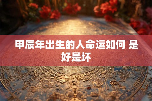 甲辰年出生的人命运如何 是好是坏