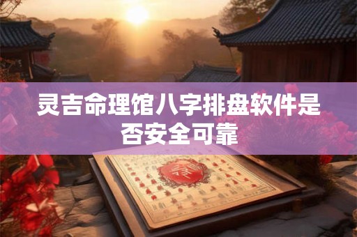 灵吉命理馆八字排盘软件是否安全可靠