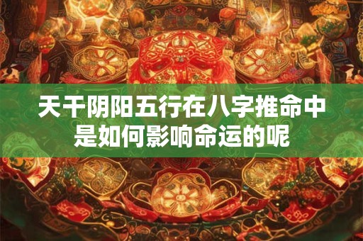 天干阴阳五行在八字推命中是如何影响命运的呢