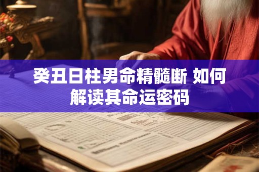 癸丑日柱男命精髓断 如何解读其命运密码