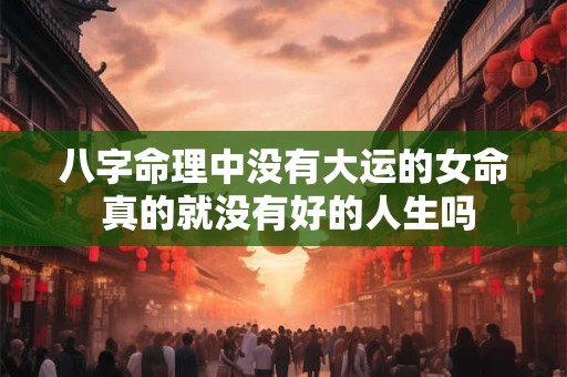 八字命理中没有大运的女命 真的就没有好的人生吗