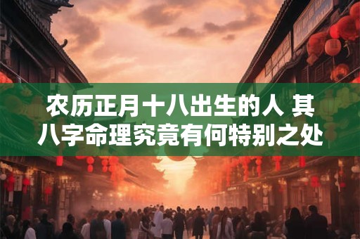农历正月十八出生的人 其八字命理究竟有何特别之处