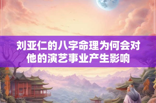 刘亚仁的八字命理为何会对他的演艺事业产生影响