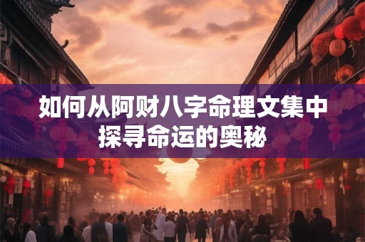 如何从阿财八字命理文集中探寻命运的奥秘