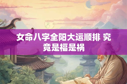 女命八字全阳大运顺排 究竟是福是祸
