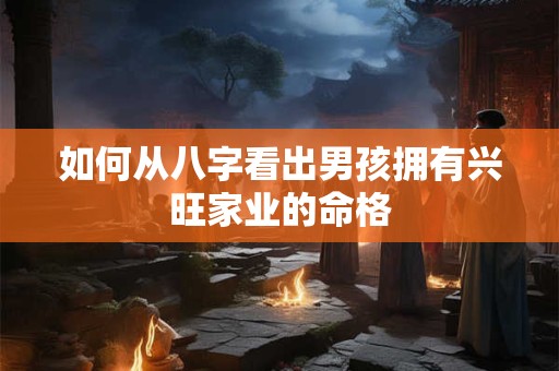 如何从八字看出男孩拥有兴旺家业的命格