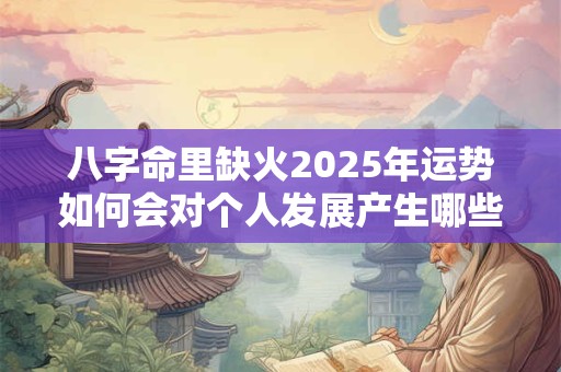 八字命里缺火2025年运势如何会对个人发展产生哪些影响