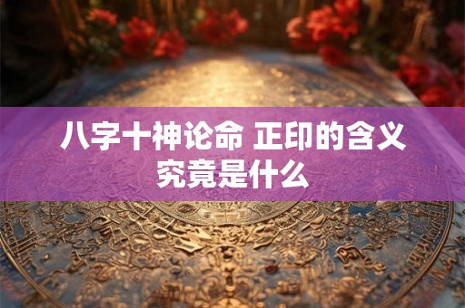 八字十神论命 正印的含义究竟是什么
