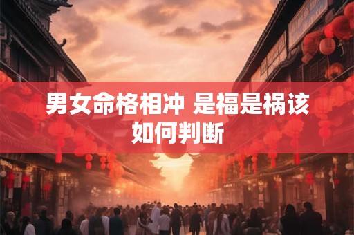 男女命格相冲 是福是祸该如何判断