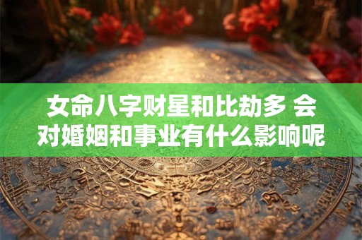 女命八字财星和比劫多 会对婚姻和事业有什么影响呢