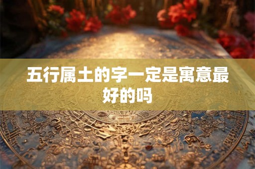 五行属土的字一定是寓意最好的吗