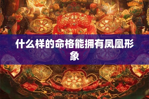 什么样的命格能拥有凤凰形象
