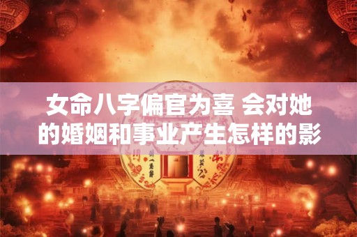 女命八字偏官为喜 会对她的婚姻和事业产生怎样的影响呢
