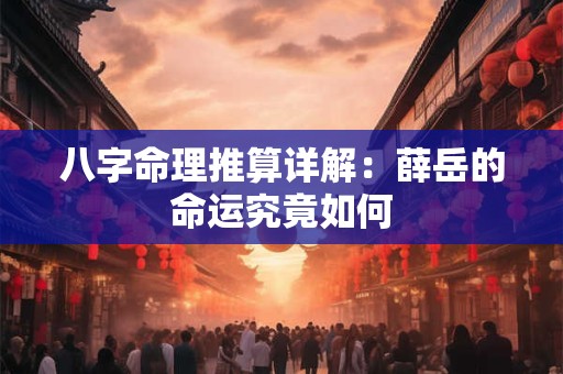 八字命理推算详解：薛岳的命运究竟如何