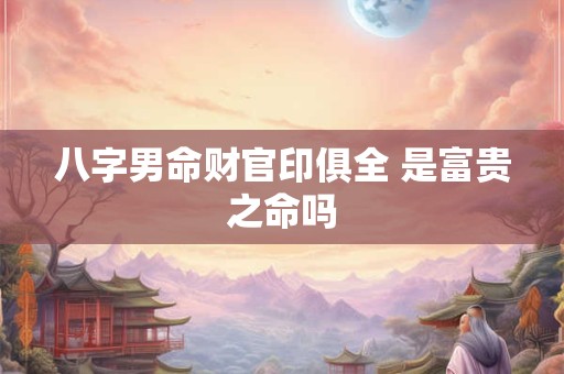 八字男命财官印俱全 是富贵之命吗