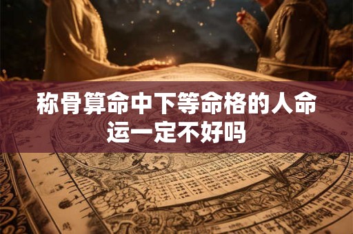 称骨算命中下等命格的人命运一定不好吗