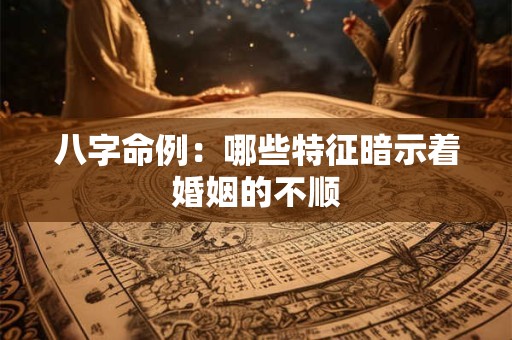 八字命例：哪些特征暗示着婚姻的不顺
