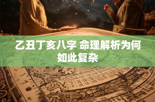 乙丑丁亥八字 命理解析为何如此复杂 乙丑丁亥八字 命理解析为何如此复杂