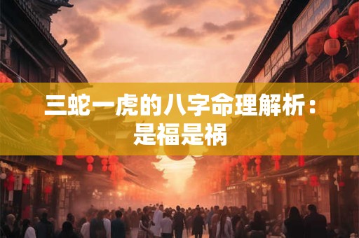 三蛇一虎的八字命理解析：是福是祸