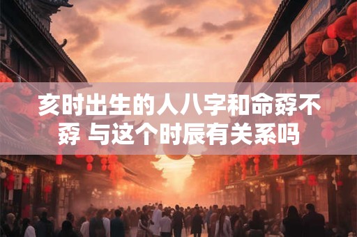 亥时出生的人八字和命孬不孬 与这个时辰有关系吗