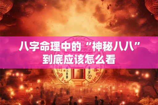 八字命理中的“神秘八八”到底应该怎么看