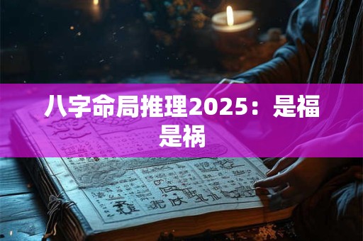 八字命局推理2025：是福是祸