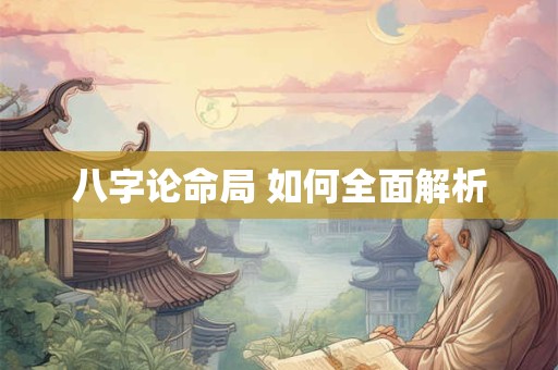 详细阅读:八字论命局 如何全面解析 八字论命局 如何全面解析