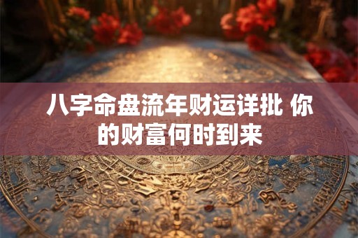 八字命盘流年财运详批 你的财富何时到来