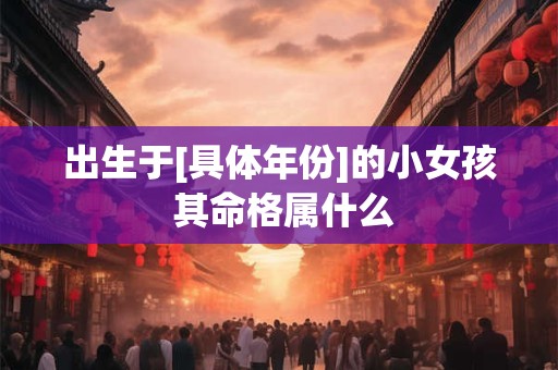 出生于[具体年份]的小女孩 其命格属什么