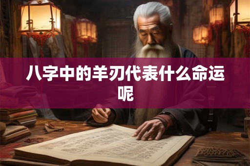 八字中的羊刃代表什么命运呢