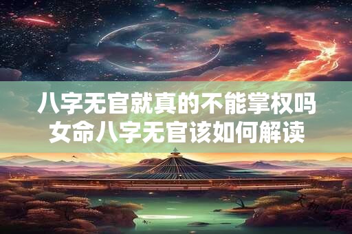 八字无官就真的不能掌权吗女命八字无官该如何解读