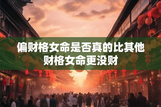 偏财格女命是否真的比其他财格女命更没财