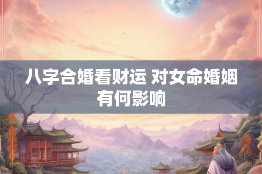 八字合婚看财运 对女命婚姻有何影响