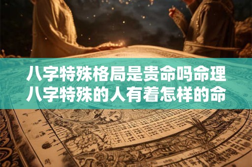 八字特殊格局是贵命吗命理八字特殊的人有着怎样的命运