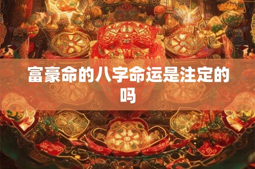 富豪命的八字命运是注定的吗