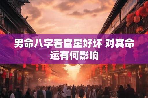 男命八字看官星好坏 对其命运有何影响