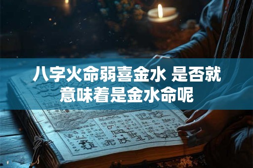 八字火命弱喜金水 是否就意味着是金水命呢