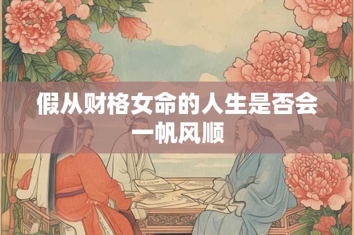 假从财格女命的人生是否会一帆风顺