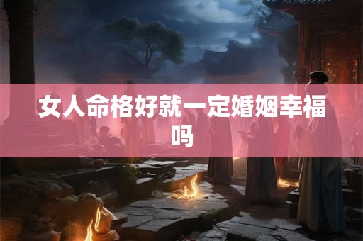 女人命格好就一定婚姻幸福吗