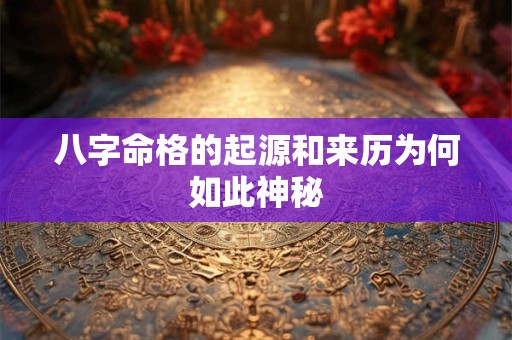 八字命格的起源和来历为何如此神秘