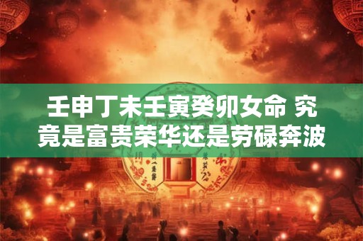 壬申丁未壬寅癸卯女命 究竟是富贵荣华还是劳碌奔波