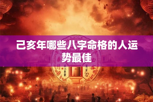 己亥年哪些八字命格的人运势最佳
