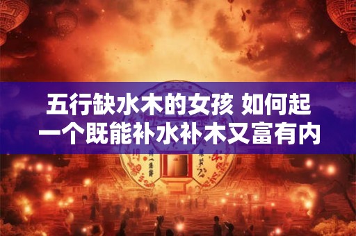 五行缺水木的女孩 如何起一个既能补水补木又富有内涵的名字呢